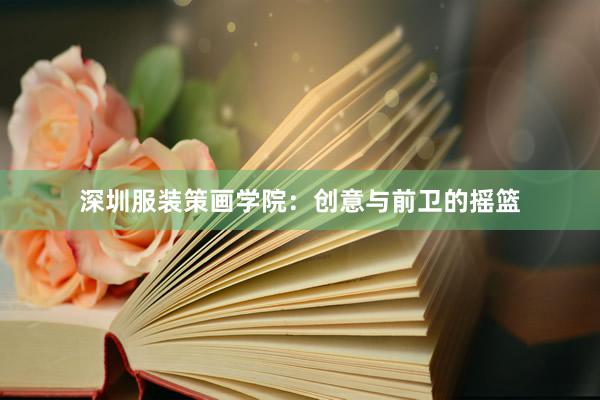 深圳服装策画学院：创意与前卫的摇篮