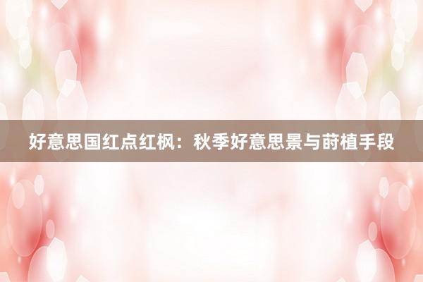 好意思国红点红枫：秋季好意思景与莳植手段