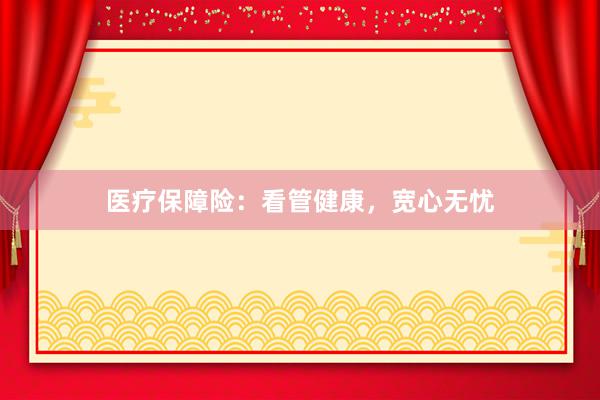 医疗保障险：看管健康，宽心无忧