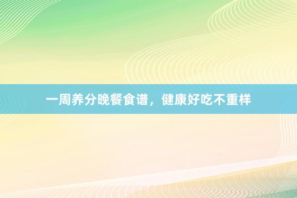一周养分晚餐食谱，健康好吃不重样